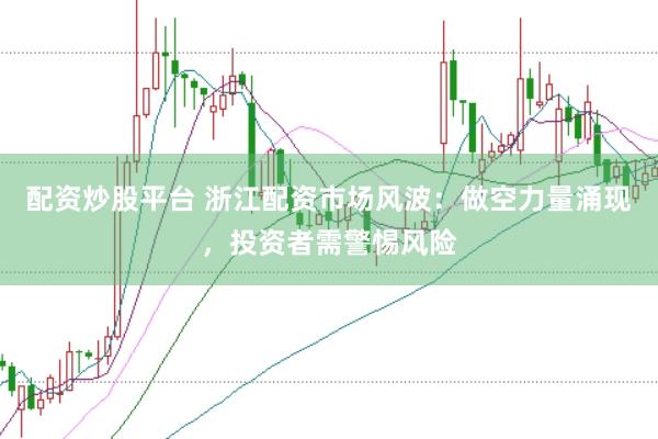 配资炒股平台 浙江配资市场风波：做空力量涌现，投资者需警惕风险