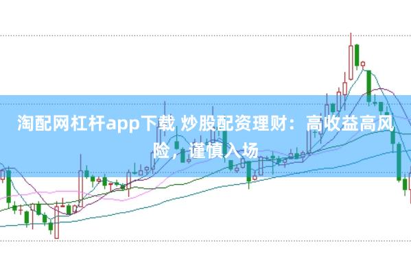 淘配网杠杆app下载 炒股配资理财:高收益高风险,谨慎入场