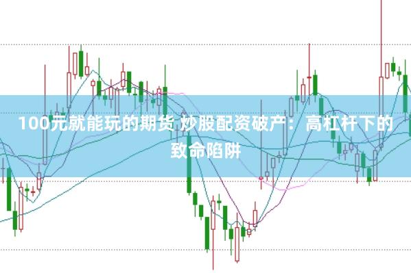 100元就能玩的期货 炒股配资破产:高杠杆下的致命陷阱