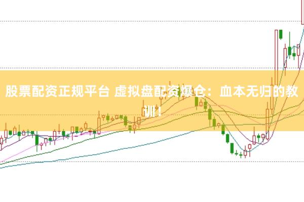 股票配资正规平台 虚拟盘配资爆仓:血本无归的教训!