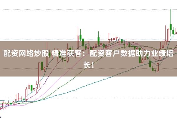 配资网络炒股 精准获客:配资客户数据助力业绩增长!