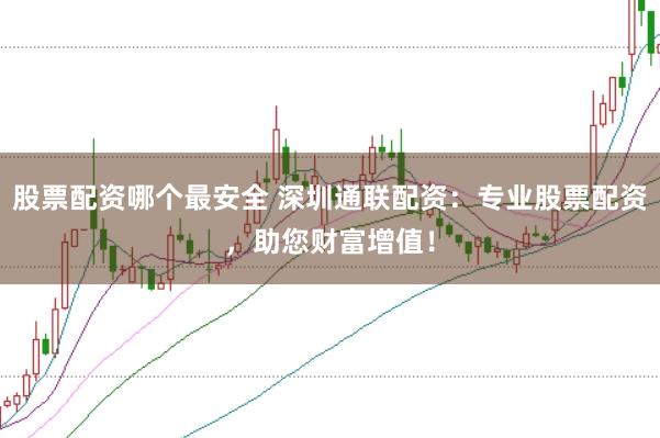 股票配资哪个最安全 深圳通联配资:专业股票配资,助您财富增值!