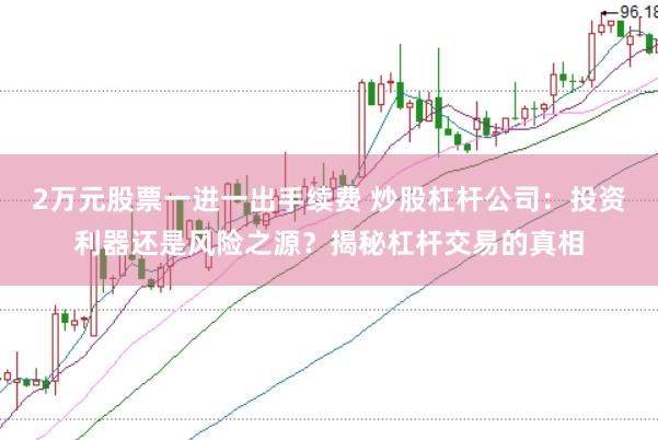 2万元股票一进一出手续费 炒股杠杆公司：投资利器还是风险之源？揭秘杠杆交易的真相