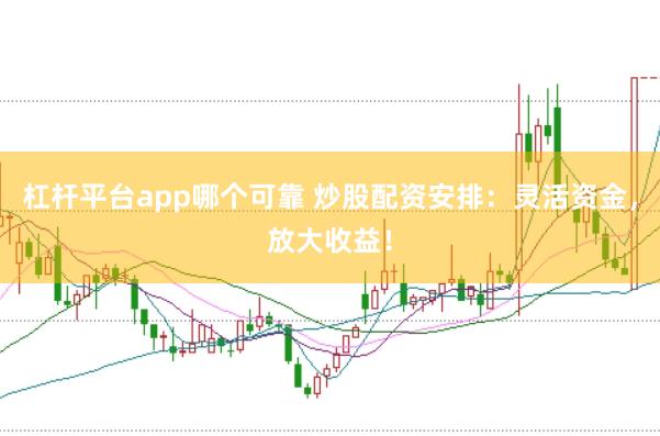杠杆平台app哪个可靠 炒股配资安排：灵活资金，放大收益！