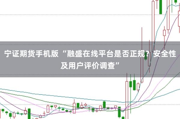 宁证期货手机版 “融盛在线平台是否正规?安全性及用户评价调查”