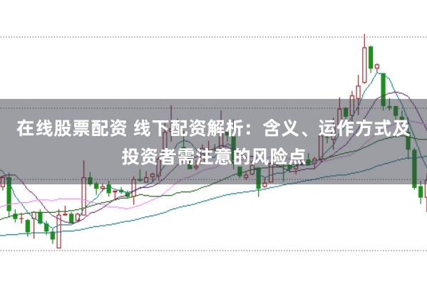 在线股票配资 线下配资解析:含义、运作方式及投资者需注意的风险点