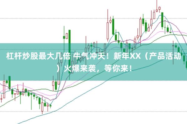 杠杆炒股最大几倍 牛气冲天!新年XX(产品活动)火爆来袭,等你来!