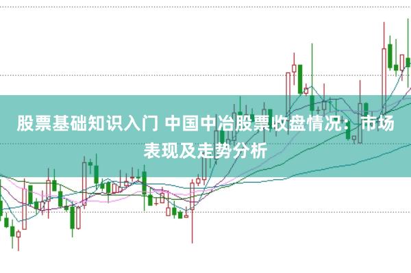 股票基础知识入门 中国中冶股票收盘情况：市场表现及走势分析
