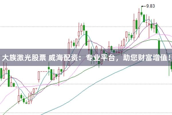 大族激光股票 威海配资：专业平台，助您财富增值！
