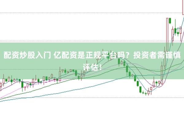 配资炒股入门 亿配资是正规平台吗?投资者需谨慎评估!