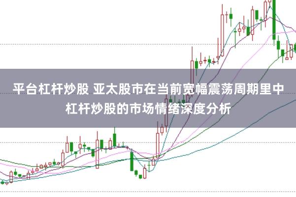 平台杠杆炒股 亚太股市在当前宽幅震荡周期里中杠杆炒股的市场情绪深度分析