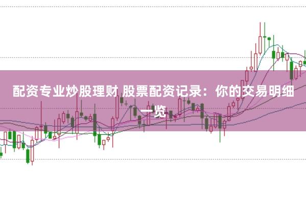 配资专业炒股理财 股票配资记录:你的交易明细一览