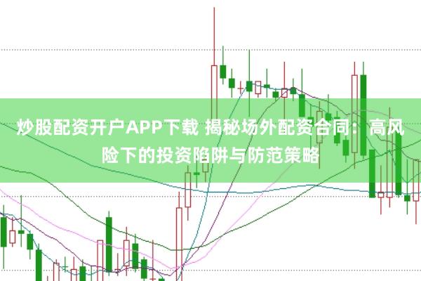 炒股配资开户APP下载 揭秘场外配资合同：高风险下的投资陷阱与防范策略