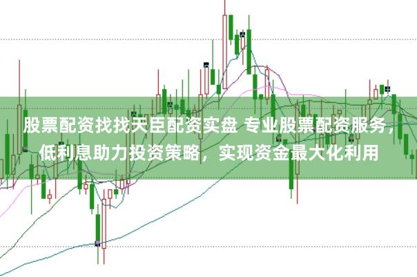股票配资找找天臣配资实盘 专业股票配资服务，低利息助力投资策略，实现资金最大化利用