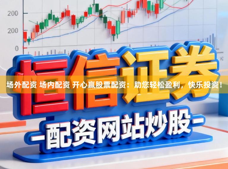 场外配资 场内配资 开心赢股票配资：助您轻松盈利，快乐投资！