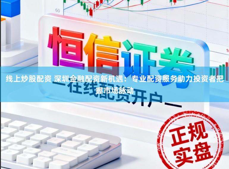 线上炒股配资 深圳金融配资新机遇：专业配资服务助力投资者把握市场脉动