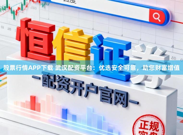 股票行情APP下载 武汉配资平台：优选安全可靠，助您财富增值
