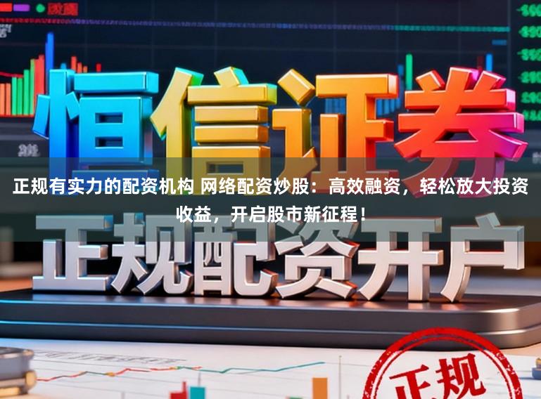 正规有实力的配资机构 网络配资炒股：高效融资，轻松放大投资收益，开启股市新征程！