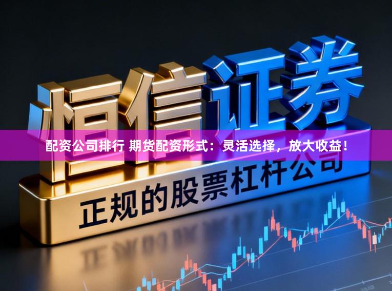 配资公司排行 期货配资形式：灵活选择，放大收益！