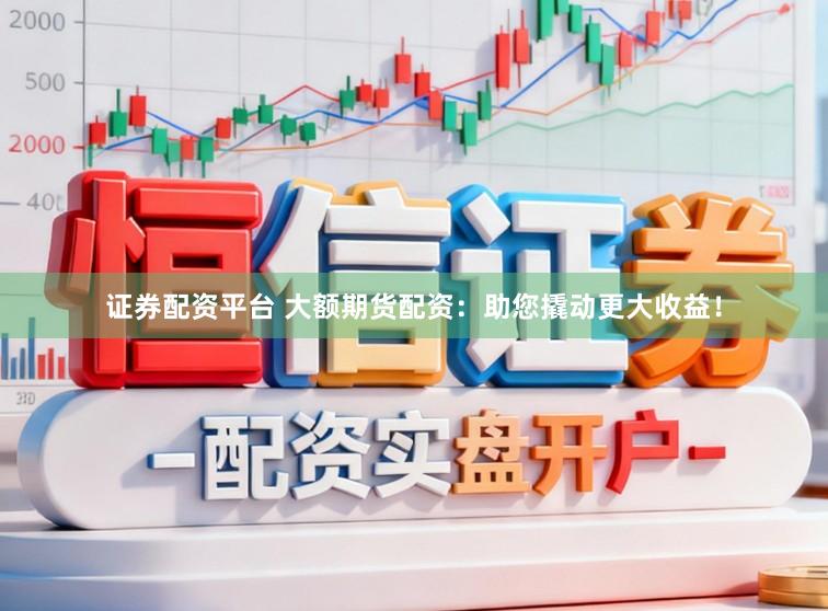 证券配资平台 大额期货配资：助您撬动更大收益！