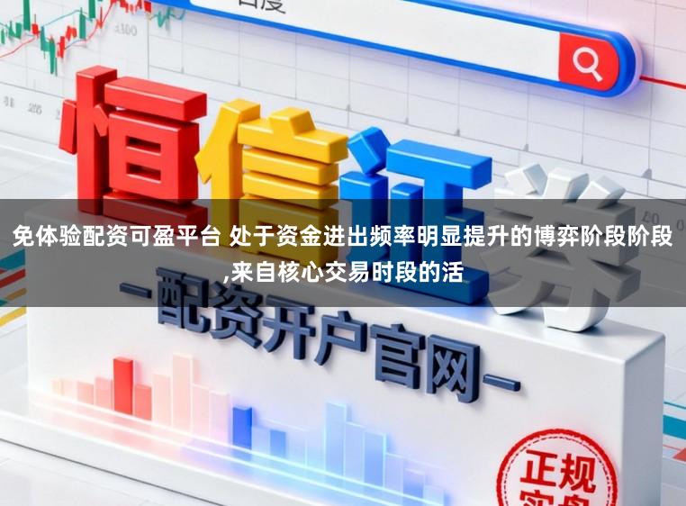 免体验配资可盈平台 处于资金进出频率明显提升的博弈阶段阶段，来自核心交易时段的活