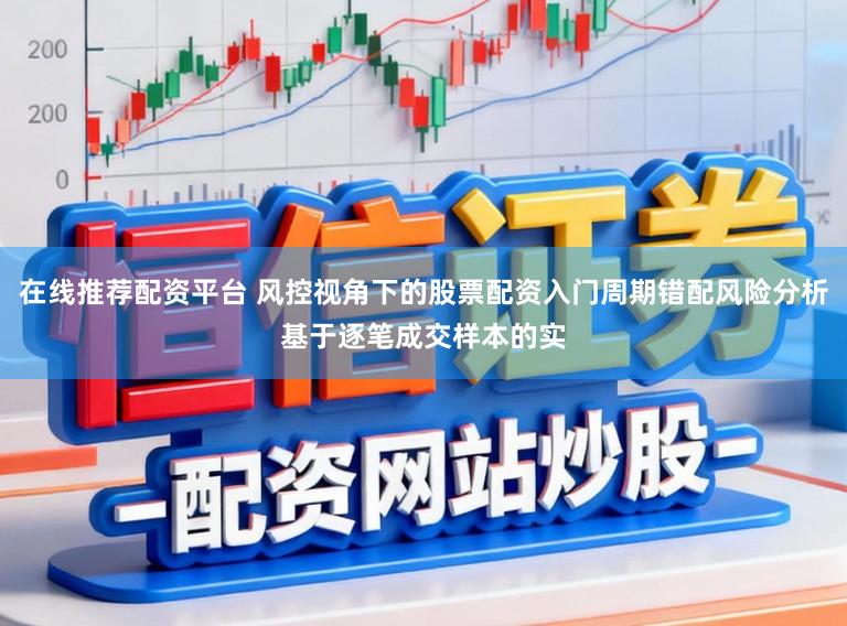 在线推荐配资平台 风控视角下的股票配资入门周期错配风险分析基于逐笔成交样本的实
