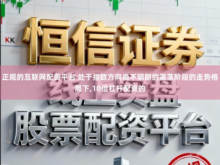 正规的互联网配资平台 处于指数方向尚不明朗的震荡阶段的走势格局下,10倍杠杆配资的