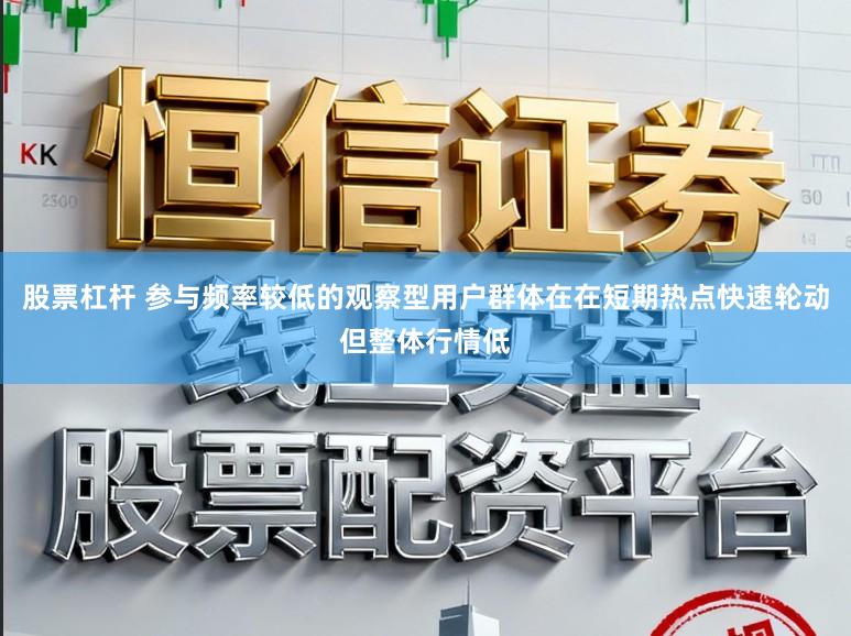 股票杠杆 参与频率较低的观察型用户群体在在短期热点快速轮动但整体行情低