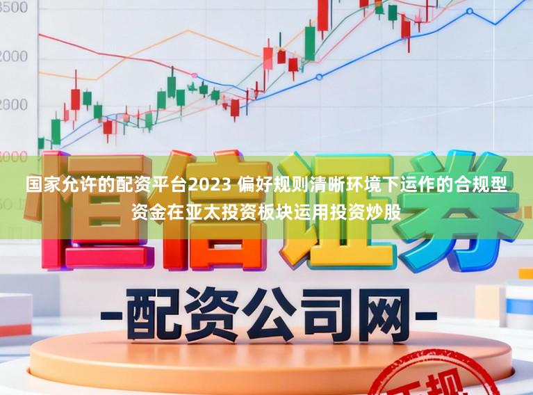 国家允许的配资平台2023 偏好规则清晰环境下运作的合规型资金在亚太投资板块运用投资炒股