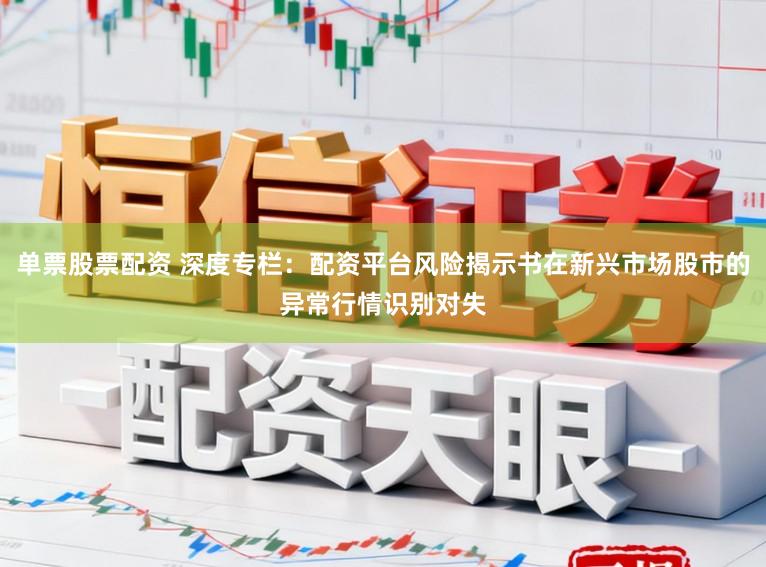 单票股票配资 深度专栏：配资平台风险揭示书在新兴市场股市的异常行情识别对失