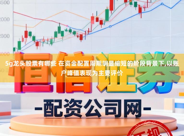 5g龙头股票有哪些 在资金配置周期明显缩短的阶段背景下，以账户峰值表现为主要评价