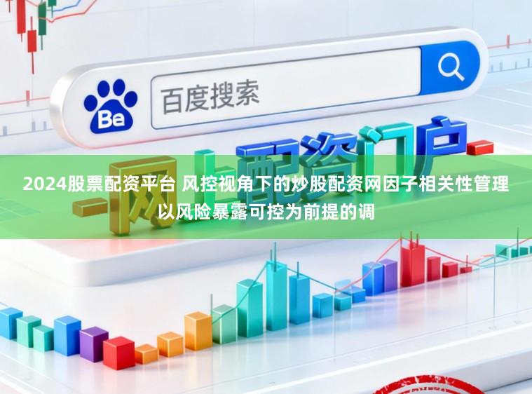 2024股票配资平台 风控视角下的炒股配资网因子相关性管理以风险暴露可控为前提的调