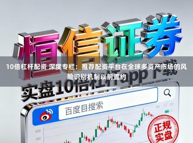 10倍杠杆配资 深度专栏：推荐配资平台在全球多资产市场的风险识别机制以前置约