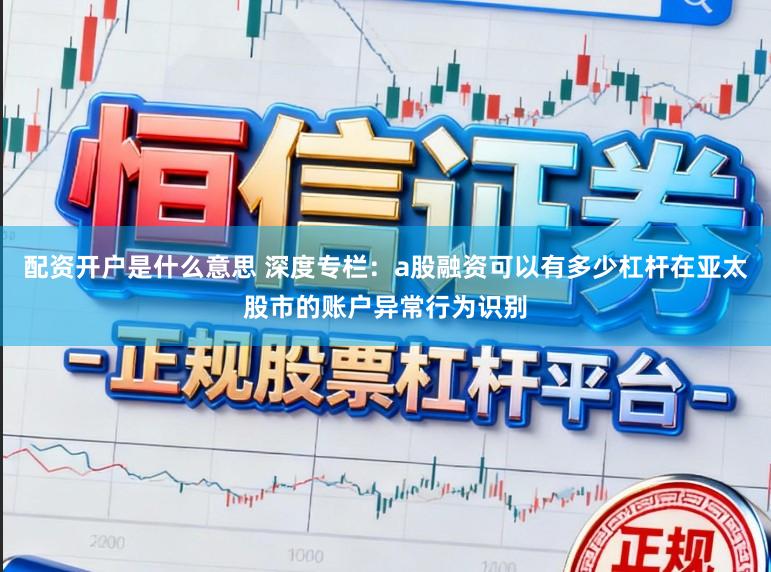 配资开户是什么意思 深度专栏：a股融资可以有多少杠杆在亚太股市的账户异常行为识别