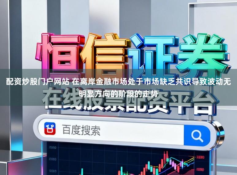 配资炒股门户网站 在离岸金融市场处于市场缺乏共识导致波动无明显方向的阶段的走势