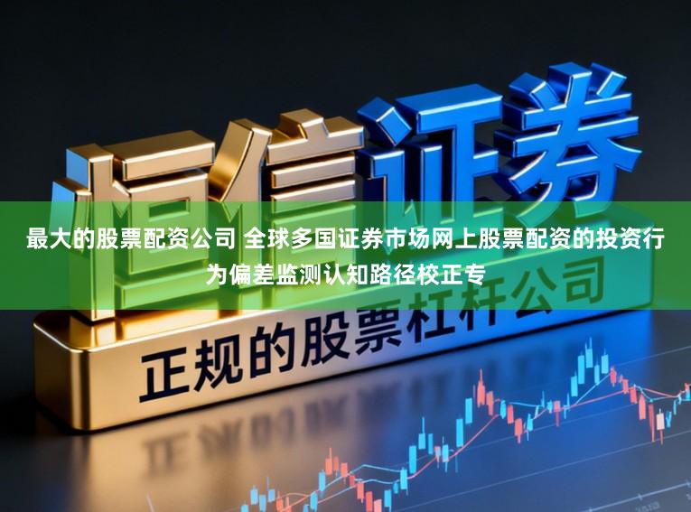 最大的股票配资公司 全球多国证券市场网上股票配资的投资行为偏差监测认知路径校正专