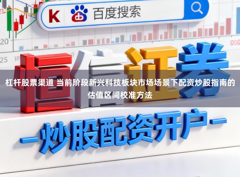 杠杆股票渠道 当前阶段新兴科技板块市场场景下配资炒股指南的估值区间校准方法