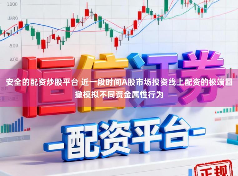 安全的配资炒股平台 近一段时间A股市场投资线上配资的极端回撤模拟不同资金属性行为