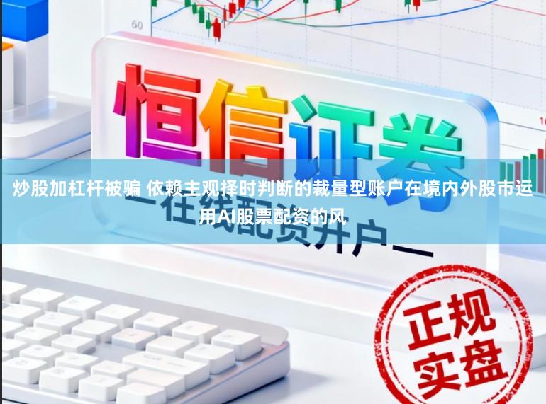 炒股加杠杆被骗 依赖主观择时判断的裁量型账户在境内外股市运用AI股票配资的风