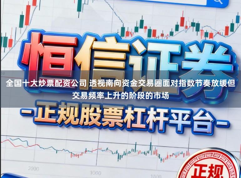 全国十大炒票配资公司 透视南向资金交易圈面对指数节奏放缓但交易频率上升的阶段的市场