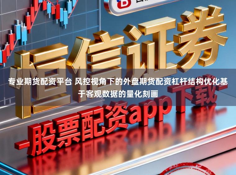 专业期货配资平台 风控视角下的外盘期货配资杠杆结构优化基于客观数据的量化刻画