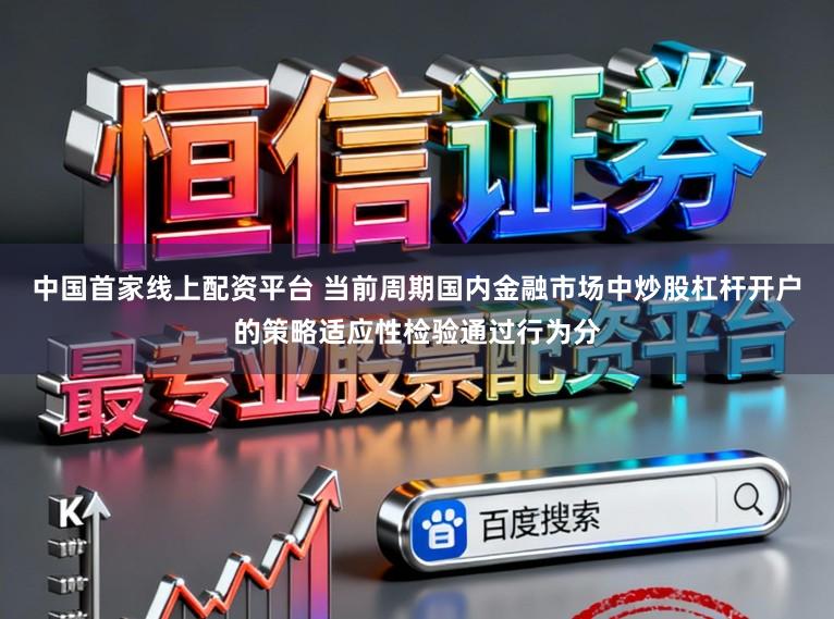 中国首家线上配资平台 当前周期国内金融市场中炒股杠杆开户的策略适应性检验通过行为分