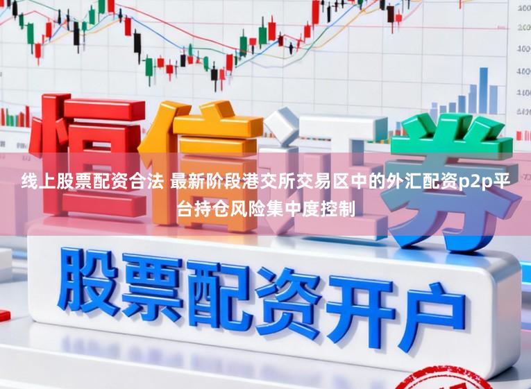 线上股票配资合法 最新阶段港交所交易区中的外汇配资p2p平台持仓风险集中度控制