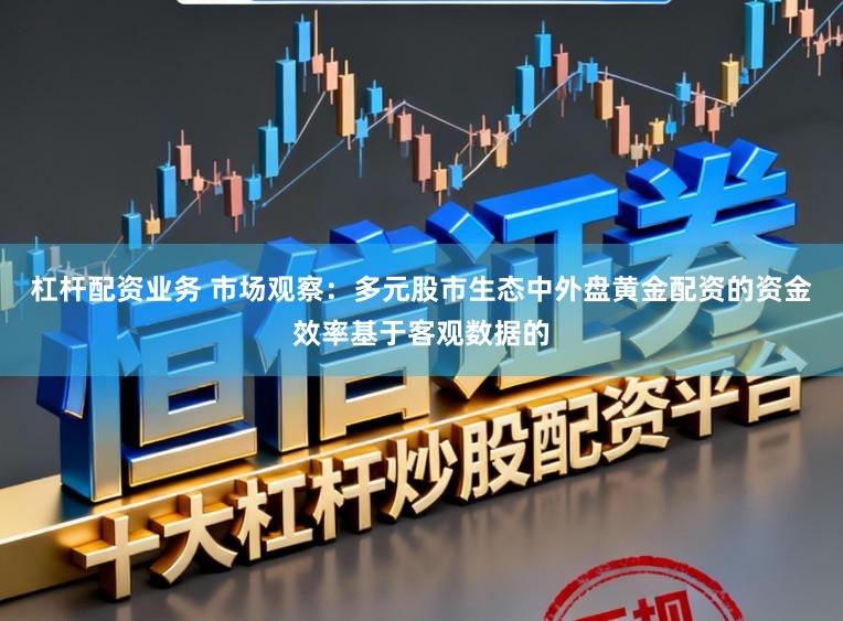 杠杆配资业务 市场观察：多元股市生态中外盘黄金配资的资金效率基于客观数据的