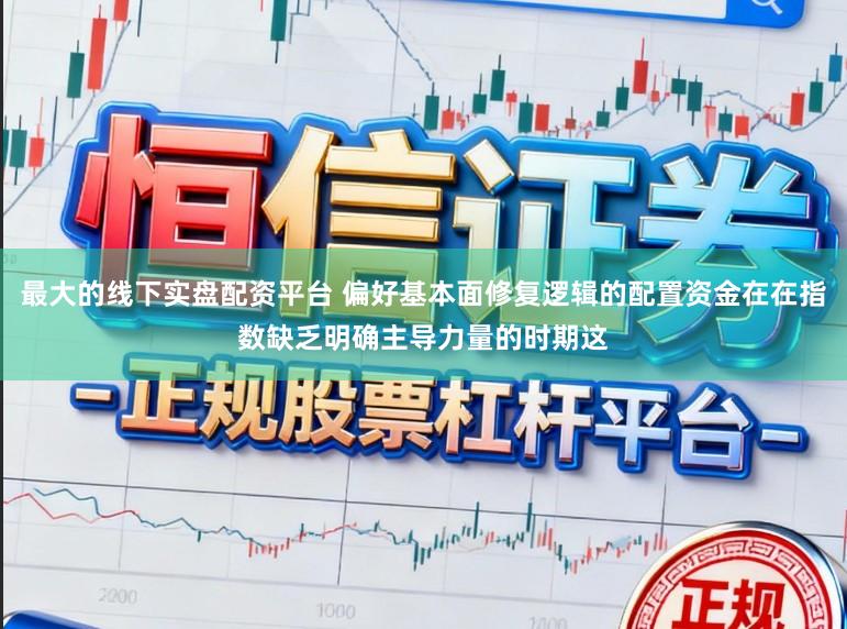 最大的线下实盘配资平台 偏好基本面修复逻辑的配置资金在在指数缺乏明确主导力量的时期这