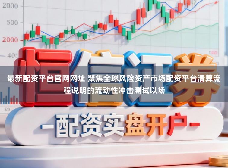 最新配资平台官网网址 聚焦全球风险资产市场配资平台清算流程说明的流动性冲击测试以场