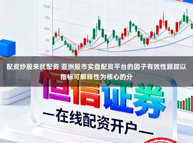配资炒股来找配资 亚洲股市实盘配资平台的因子有效性跟踪以指标可解释性为核心的分