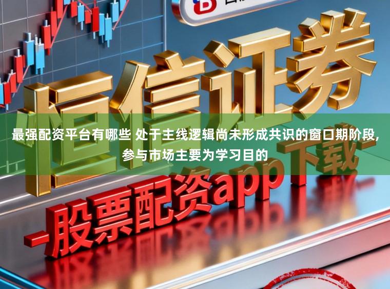 最强配资平台有哪些 处于主线逻辑尚未形成共识的窗口期阶段，参与市场主要为学习目的