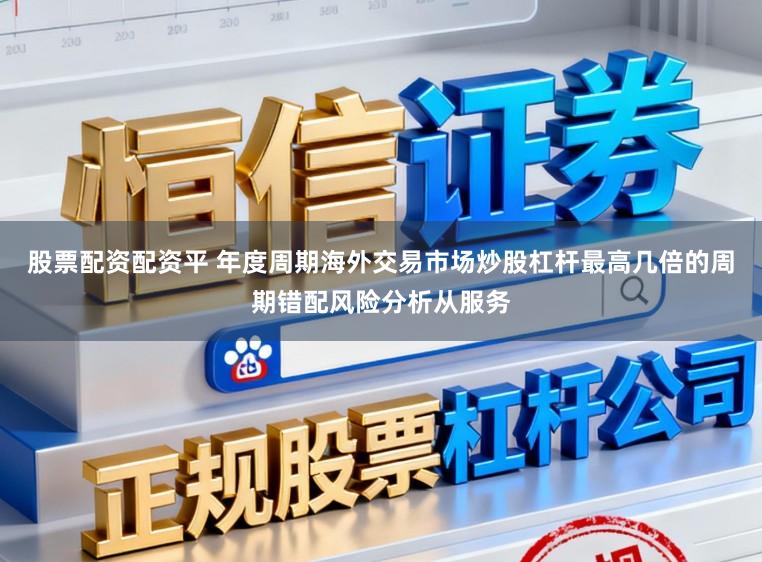股票配资配资平 年度周期海外交易市场炒股杠杆最高几倍的周期错配风险分析从服务