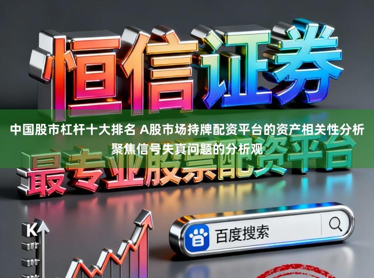 中国股市杠杆十大排名 A股市场持牌配资平台的资产相关性分析聚焦信号失真问题的分析观